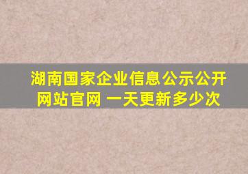 湖南国家企业信息公示公开网站官网 一天更新多少次